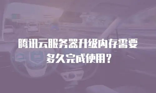 腾讯云服务器升级内存需要多久完成使用？