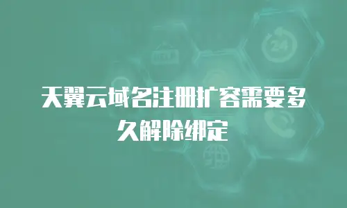 天翼云域名注册扩容需要多久解除绑定