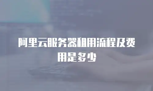 阿里云服务器租用流程及费用是多少