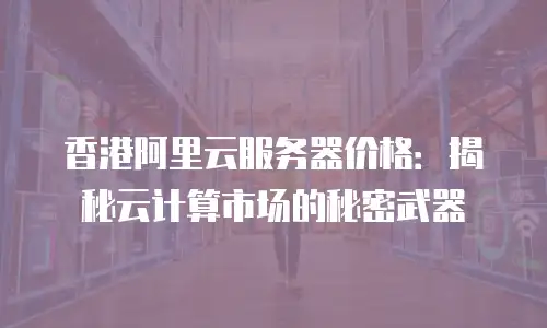 香港阿里云服务器价格：揭秘云计算市场的秘密武器