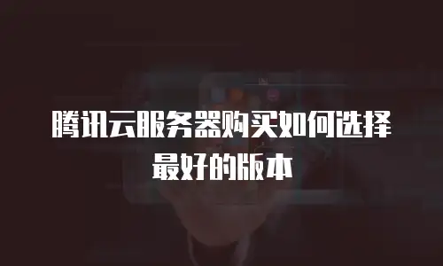 腾讯云服务器购买如何选择最好的版本