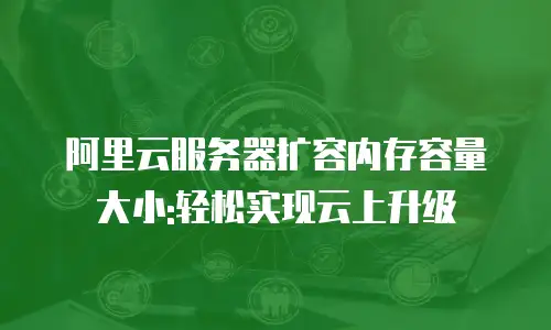 阿里云服务器扩容内存容量大小:轻松实现云上升级