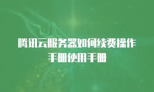 腾讯云服务器如何续费操作手册使用手册