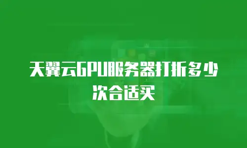 天翼云GPU服务器打折多少次合适买