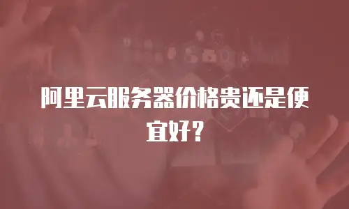 阿里云服务器价格贵还是便宜好？