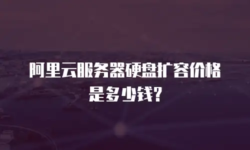 阿里云服务器硬盘扩容价格是多少钱？