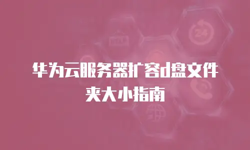 华为云服务器扩容d盘文件夹大小指南