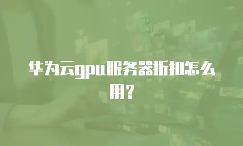 华为云gpu服务器折扣怎么用？
