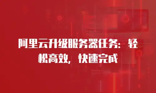 阿里云升级服务器任务：轻松高效，快速完成