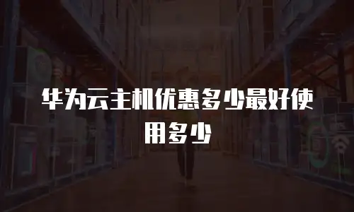 华为云主机优惠多少最好使用多少