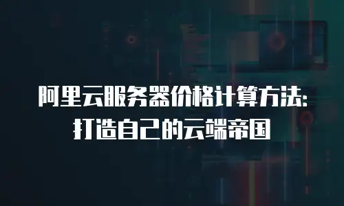 阿里云服务器价格计算方法：打造自己的云端帝国