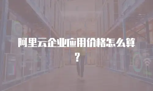阿里云企业应用价格怎么算？