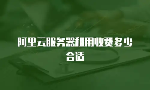 阿里云服务器租用收费多少合适