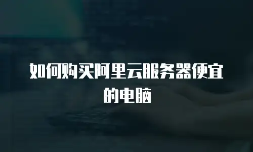 如何购买阿里云服务器便宜的电脑
