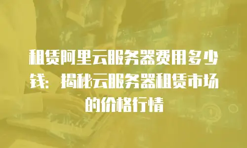 租赁阿里云服务器费用多少钱：揭秘云服务器租赁市场的价格行情