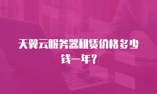 天翼云服务器租赁价格多少钱一年？