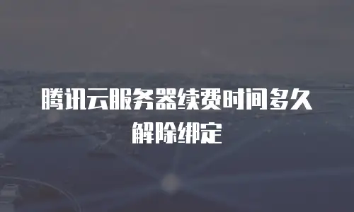 腾讯云服务器续费时间多久解除绑定