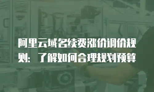 阿里云域名续费涨价调价规则：了解如何合理规划预算