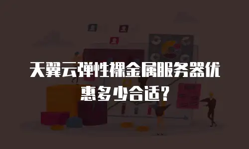天翼云弹性裸金属服务器优惠多少合适？