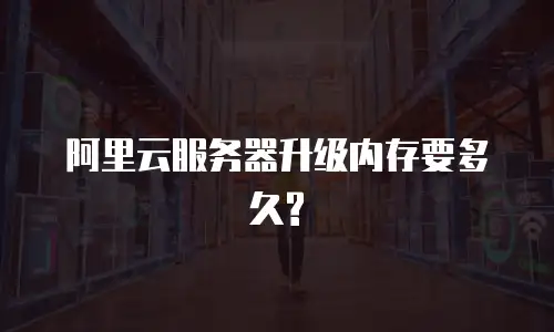 阿里云服务器升级内存要多久?