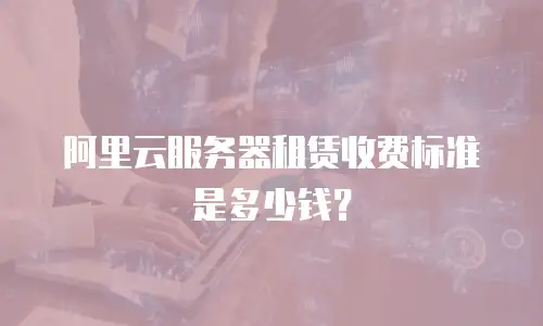 阿里云服务器租赁收费标准是多少钱？