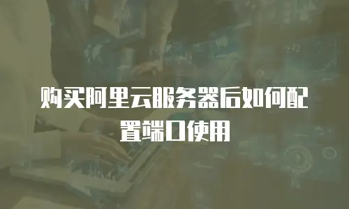购买阿里云服务器后如何配置端口使用