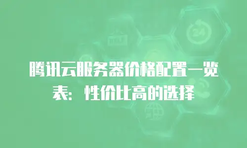 腾讯云服务器价格配置一览表：性价比高的选择