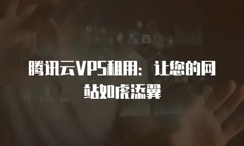 腾讯云VPS租用：让您的网站如虎添翼