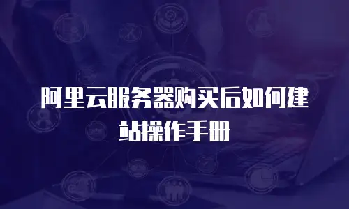 阿里云服务器购买后如何建站操作手册