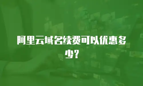 阿里云域名续费可以优惠多少？