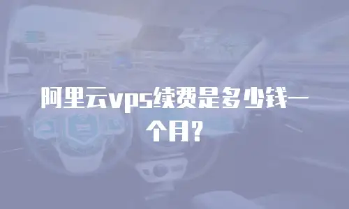 阿里云vps续费是多少钱一个月？