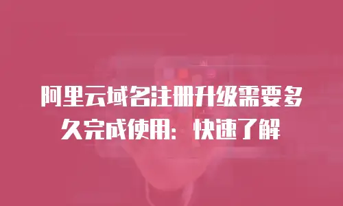 阿里云域名注册升级需要多久完成使用：快速了解