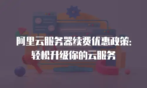 阿里云服务器续费优惠政策：轻松升级你的云服务