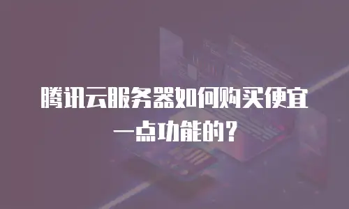 腾讯云服务器如何购买便宜一点功能的？