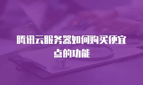 腾讯云服务器如何购买便宜点的功能