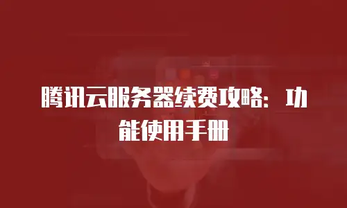 腾讯云服务器续费攻略：功能使用手册