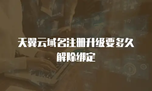 天翼云域名注册升级要多久解除绑定
