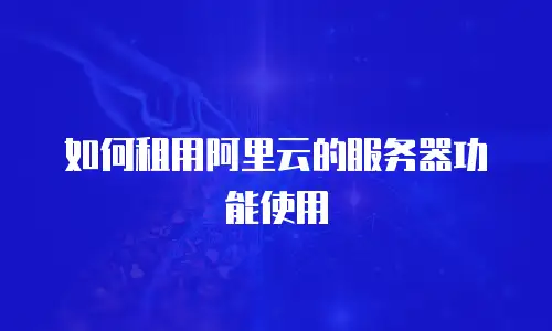 如何租用阿里云的服务器功能使用
