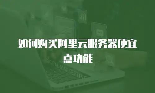 如何购买阿里云服务器便宜点功能