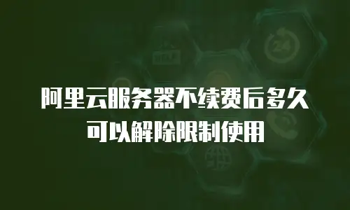 阿里云服务器不续费后多久可以解除限制使用