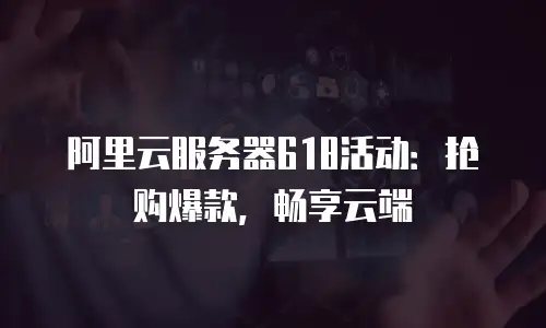 阿里云服务器618活动：抢购爆款，畅享云端