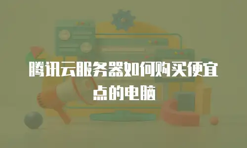 腾讯云服务器如何购买便宜点的电脑