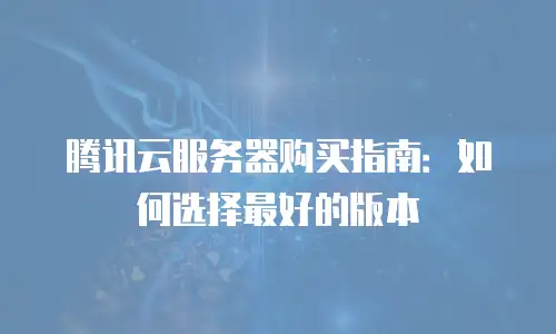 腾讯云服务器购买指南：如何选择最好的版本