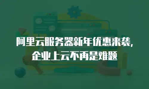 阿里云服务器新年优惠来袭，企业上云不再是难题