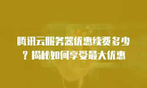 腾讯云服务器优惠续费多少？揭秘如何享受最大优惠