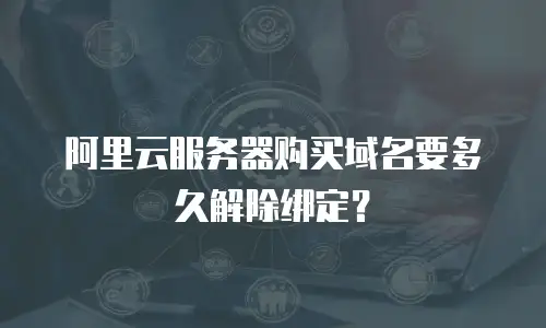 阿里云服务器购买域名要多久解除绑定？