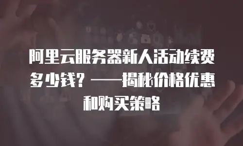 阿里云服务器新人活动续费多少钱？——揭秘价格优惠和购买策略