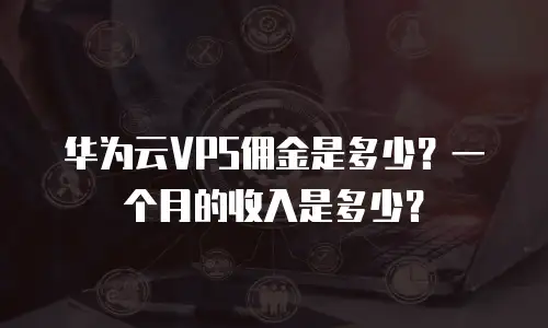 华为云VPS佣金是多少？一个月的收入是多少？