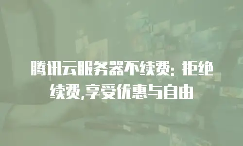 腾讯云服务器不续费: 拒绝续费,享受优惠与自由
