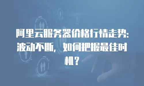 阿里云服务器价格行情走势：波动不断，如何把握最佳时机？
